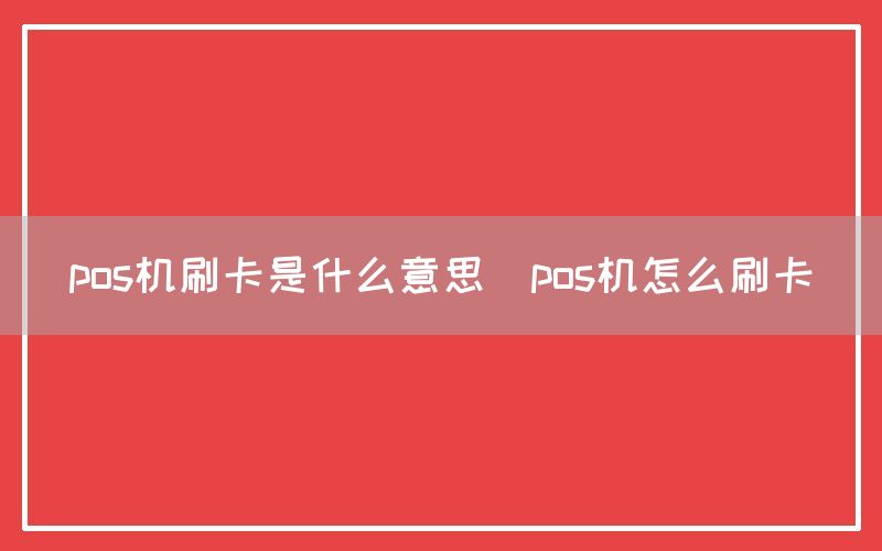 pos机刷卡是什么意思(pos机怎么刷卡)