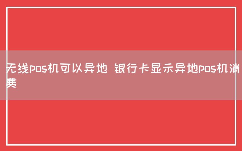 无线pos机可以异地 银行卡显示异地pos机消费