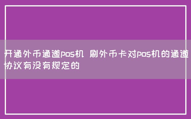 开通外币通道pos机 刷外币卡对pos机的通道协议有没有规定的