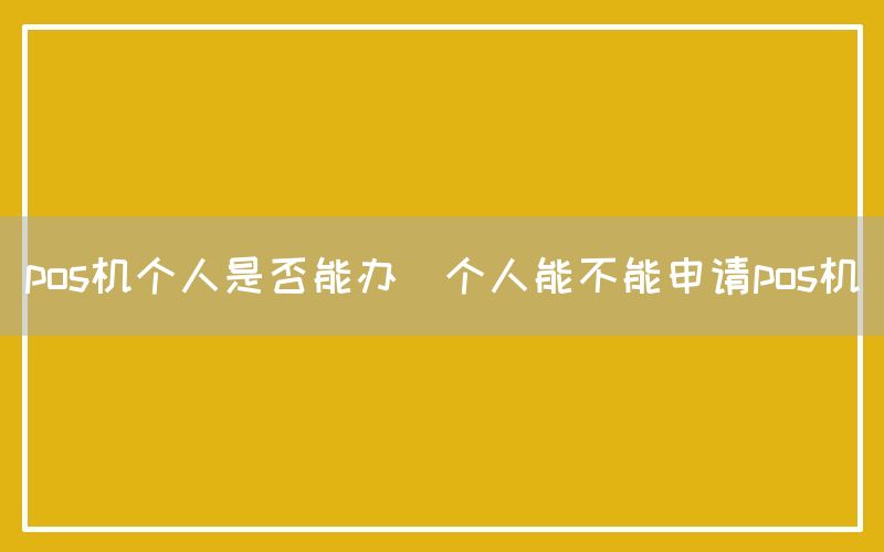 pos机个人是否能办(个人能不能申请pos机)