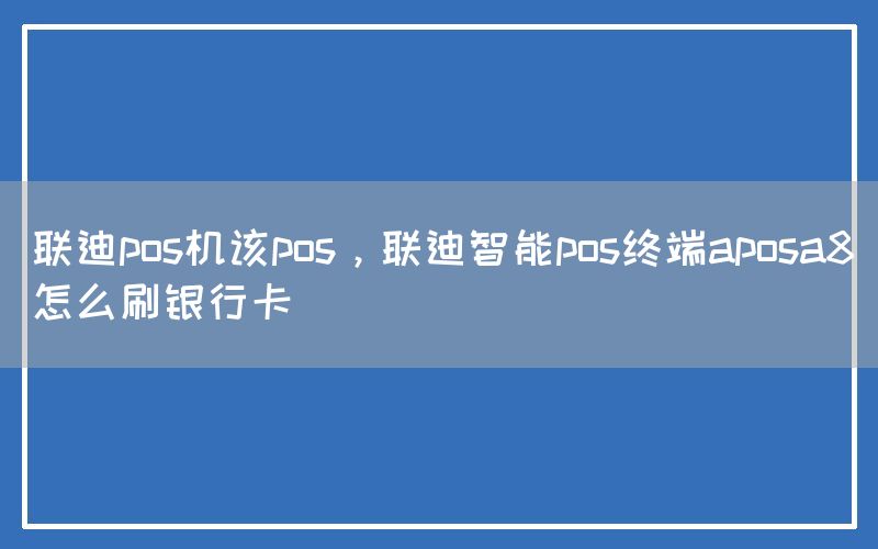 联迪pos机该pos，联迪智能pos终端aposa8怎么刷银行卡