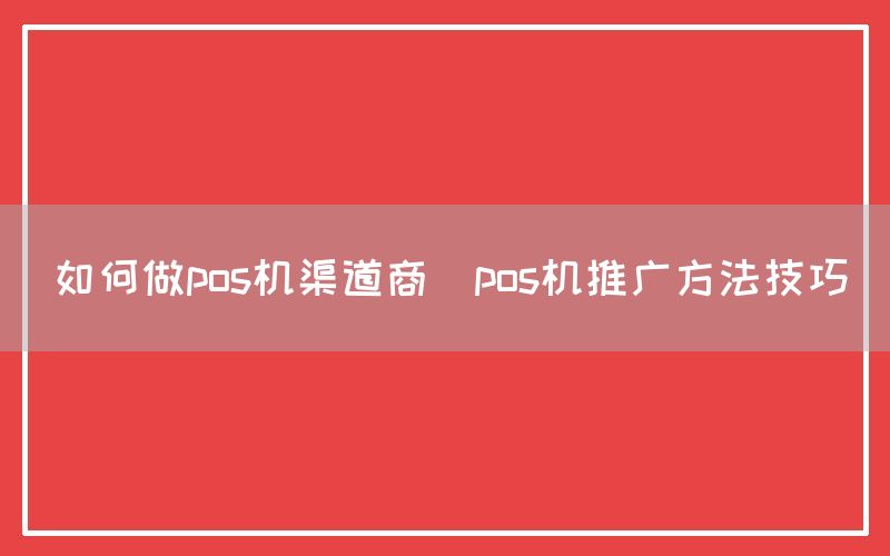 如何做pos机渠道商(pos机推广方法技巧)