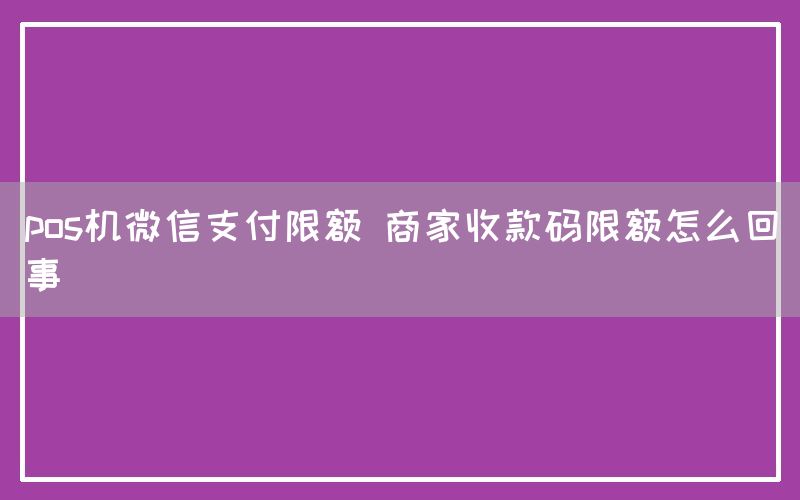 pos机微信支付限额 商家收款码限额怎么回事