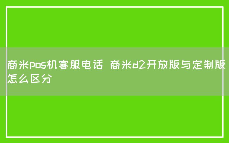 商米pos机客服电话 商米d2开放版与定制版怎么区分(图1)