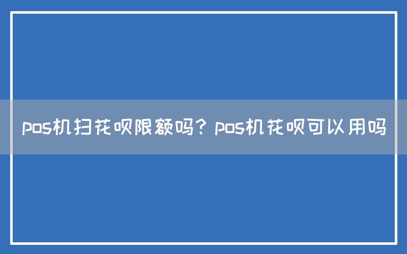 pos机扫花呗限额吗？pos机花呗可以用吗