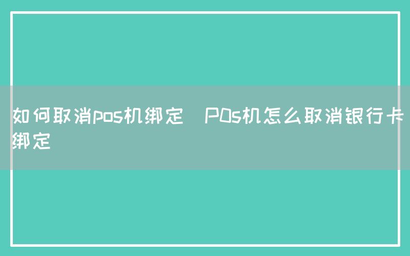 如何取消pos机绑定(P0s机怎么取消银行卡绑定)