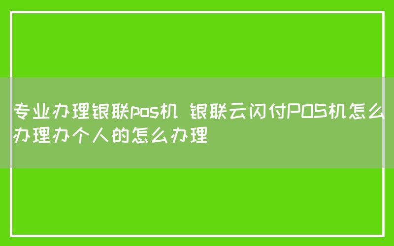 专业办理银联pos机 银联云闪付POS机怎么办理办个人的怎么办理(图1)