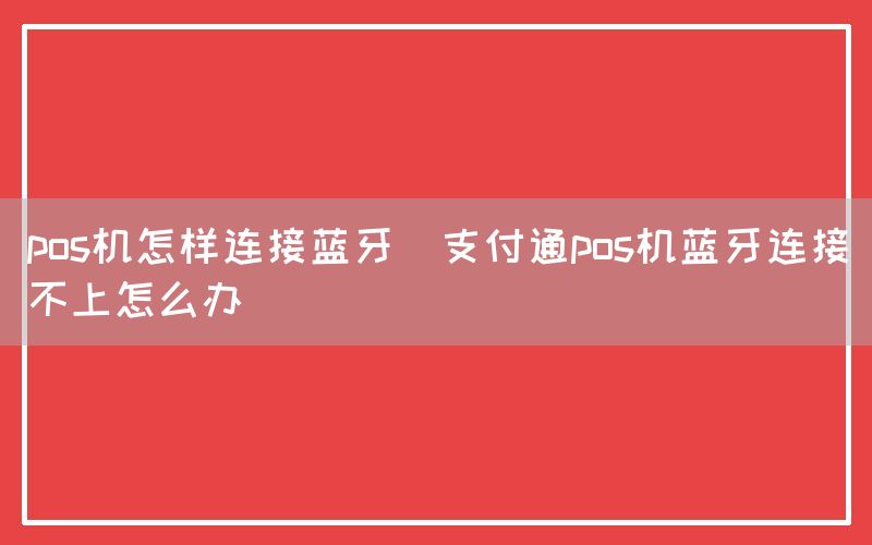 pos机怎样连接蓝牙(支付通pos机蓝牙连接不上怎么办)