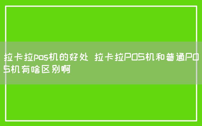 拉卡拉pos机的好处 拉卡拉POS机和普通POS机有啥区别啊