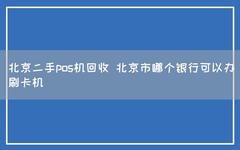 北京二手pos机回收 北京市哪个银行可以办刷卡机(图1)