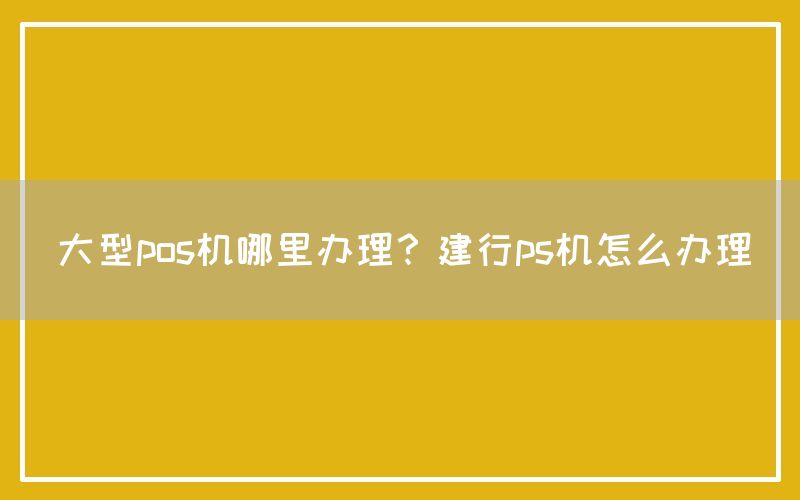 大型pos机哪里办理？建行ps机怎么办理