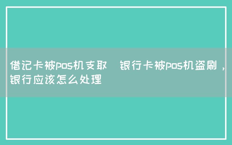 借记卡被pos机支取(银行卡被pos机盗刷，银行应该怎么处理)