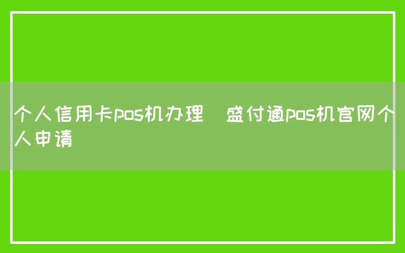 个人信用卡pos机办理(盛付通pos机官网个人申请)