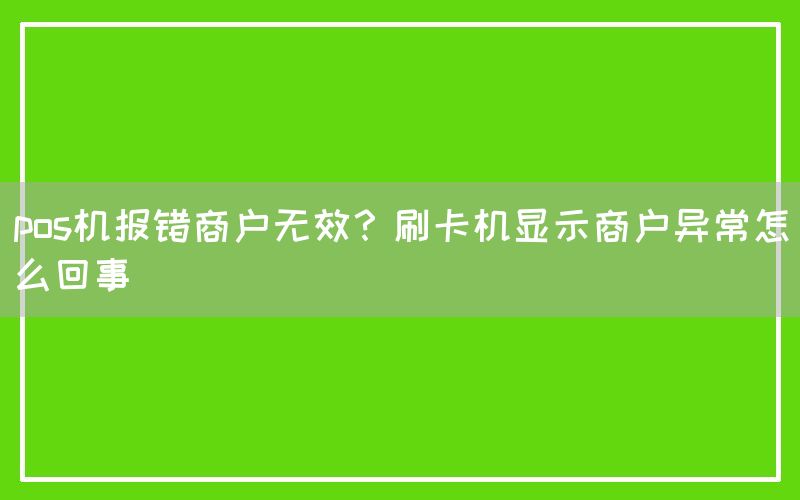 pos机报错商户无效？刷卡机显示商户异常怎么回事