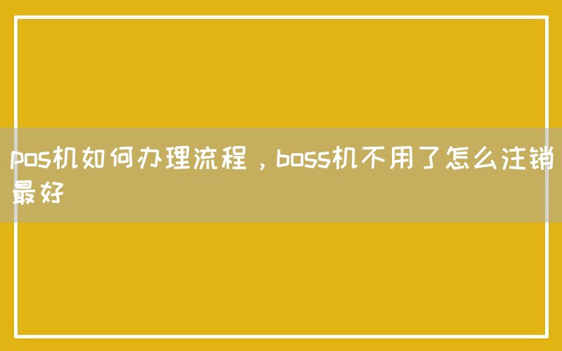 pos机如何办理流程，boss机不用了怎么注销最好(图1)