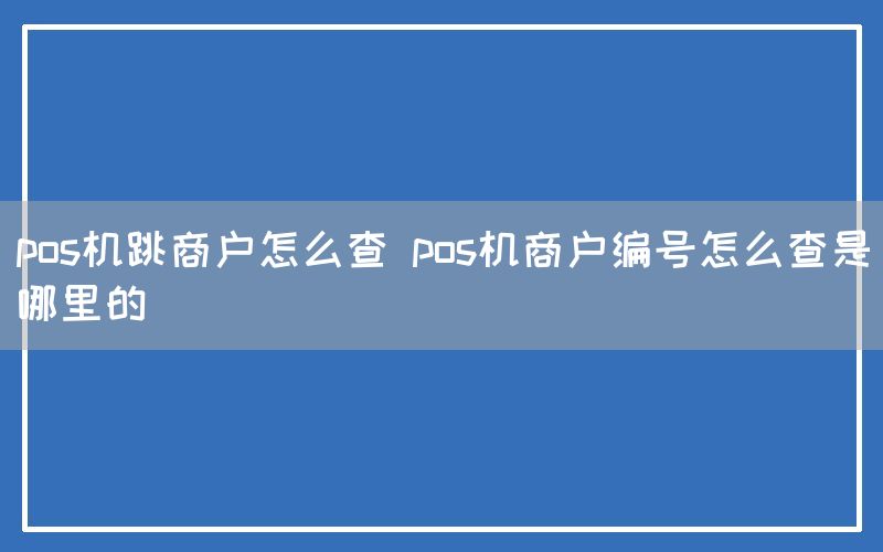 pos机跳商户怎么查 pos机商户编号怎么查是哪里的