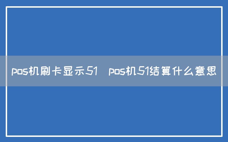 pos机刷卡显示51(pos机51结算什么意思)