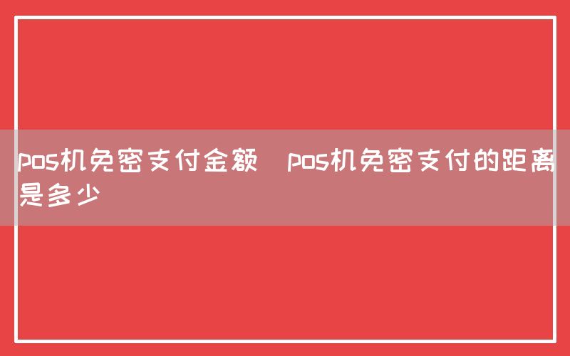 pos机免密支付金额(pos机免密支付的距离是多少)