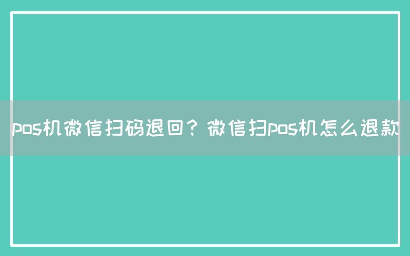 pos机微信扫码退回？微信扫pos机怎么退款