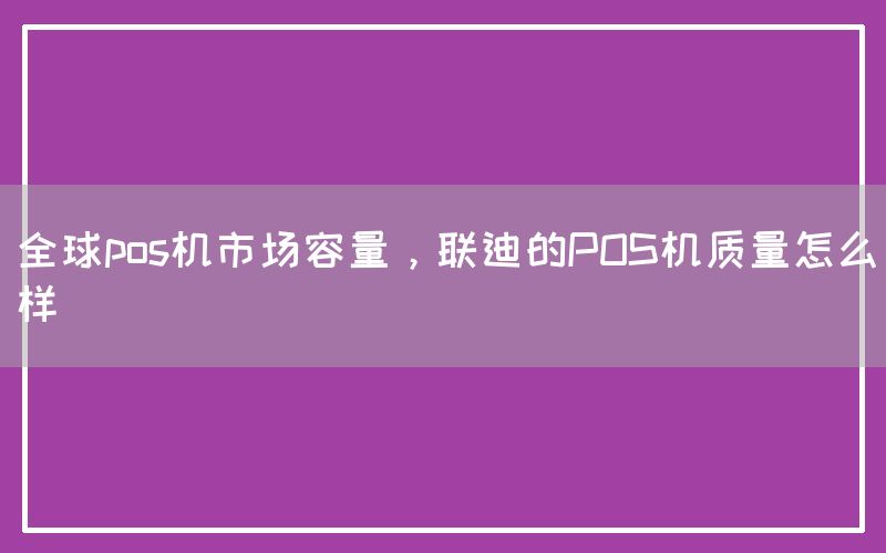 全球pos机市场容量，联迪的POS机质量怎么样(图1)