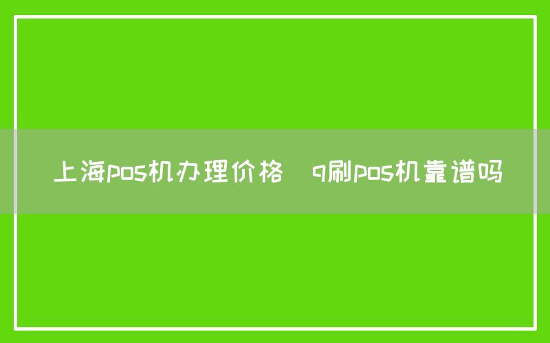 上海pos机办理价格(q刷pos机靠谱吗)