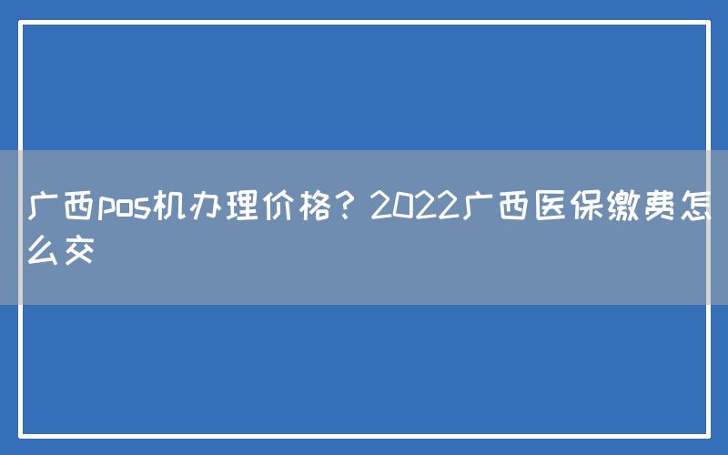 广西pos机办理价格？2022广西医保缴费怎么交