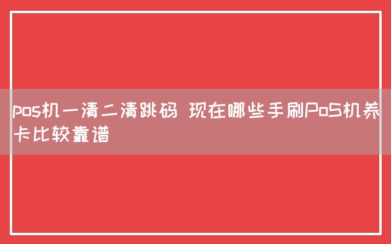 pos机一清二清跳码 现在哪些手刷PoS机养卡比较靠谱