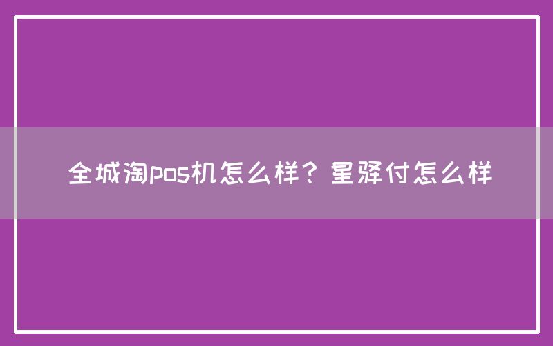 全城淘pos机怎么样？星驿付怎么样