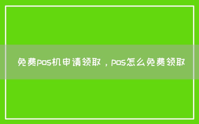 免费pos机申请领取，pos怎么免费领取