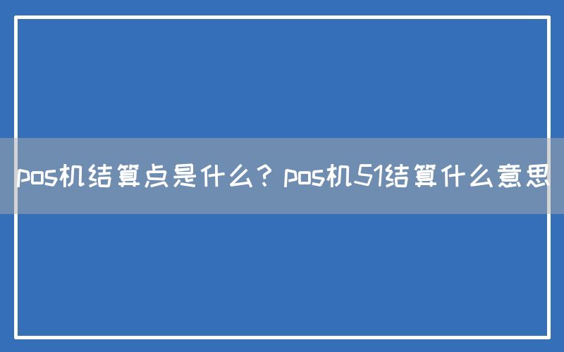 pos机结算点是什么？pos机51结算什么意思