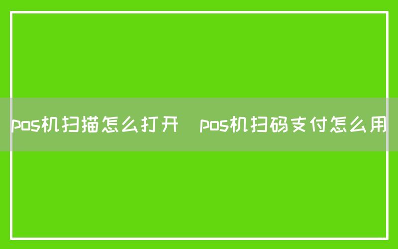 pos机扫描怎么打开(pos机扫码支付怎么用)