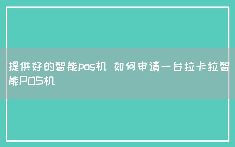 提供好的智能pos机 如何申请一台拉卡拉智能POS机