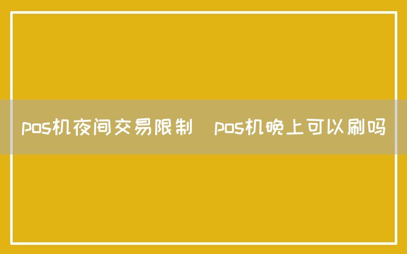 pos机夜间交易限制(pos机晚上可以刷吗)