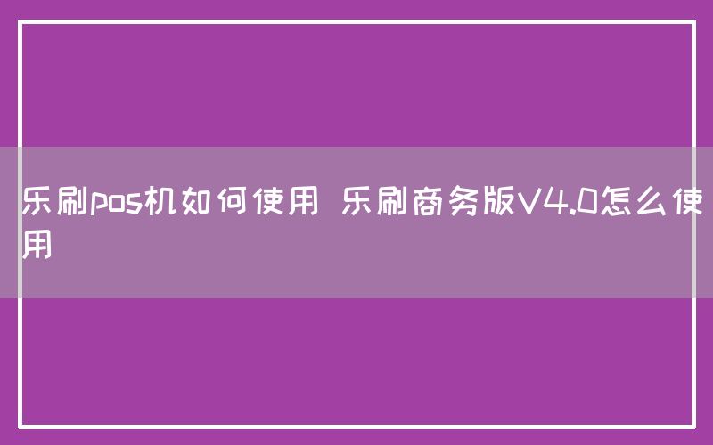 乐刷pos机如何使用 乐刷商务版V4.0怎么使用