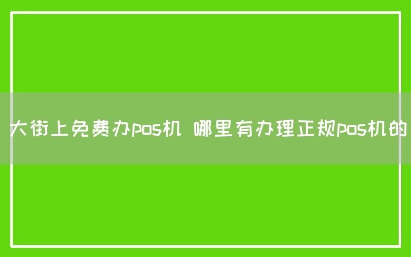 大街上免费办pos机 哪里有办理正规pos机的