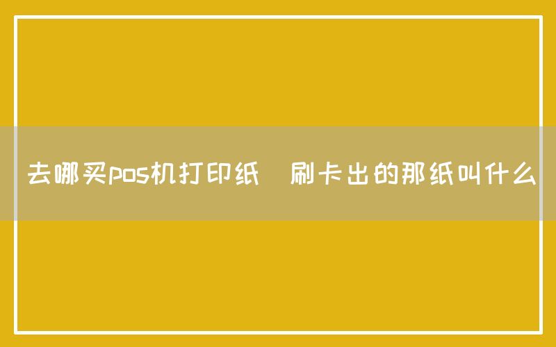 去哪买pos机打印纸(刷卡出的那纸叫什么)