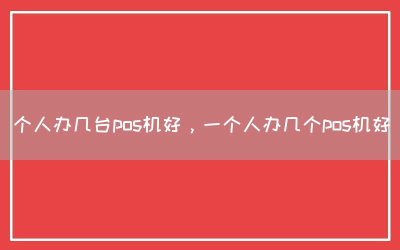 个人办几台pos机好，一个人办几个pos机好