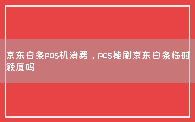 京东白条pos机消费，pos能刷京东白条临时额度吗