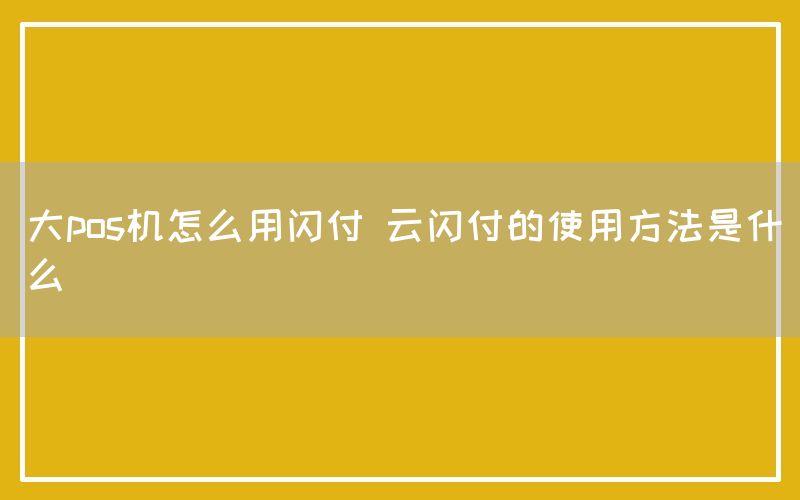 大pos机怎么用闪付 云闪付的使用方法是什么