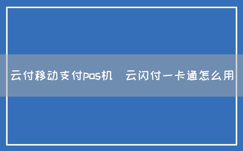 云付移动支付pos机(云闪付一卡通怎么用)