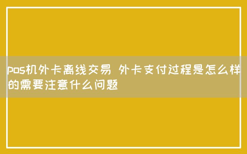 pos机外卡离线交易 外卡支付过程是怎么样的需要注意什么问题