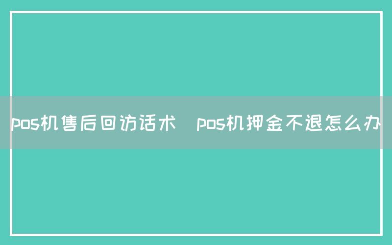 pos机售后回访话术(pos机押金不退怎么办)