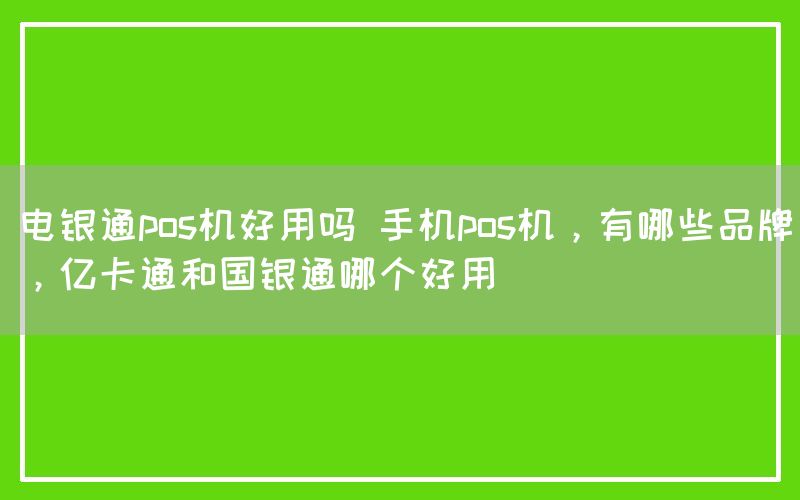 电银通pos机好用吗 手机pos机，有哪些品牌，亿卡通和国银通哪个好用