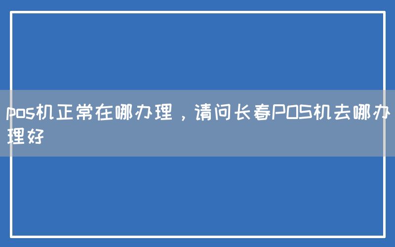 pos机正常在哪办理，请问长春POS机去哪办理好