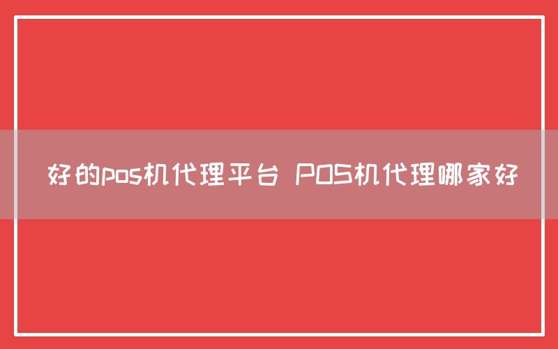 好的pos机代理平台 POS机代理哪家好