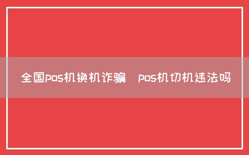 全国pos机换机诈骗(pos机切机违法吗)