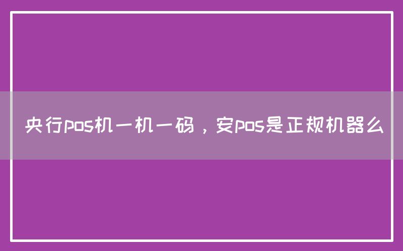 央行pos机一机一码，安pos是正规机器么