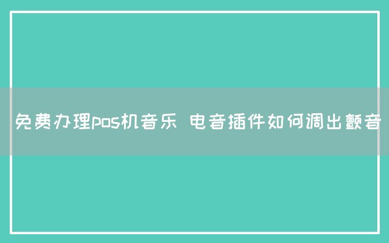 免费办理pos机音乐 电音插件如何调出颤音