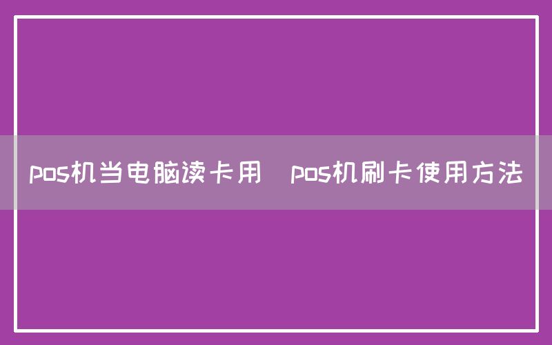 pos机当电脑读卡用(pos机刷卡使用方法)