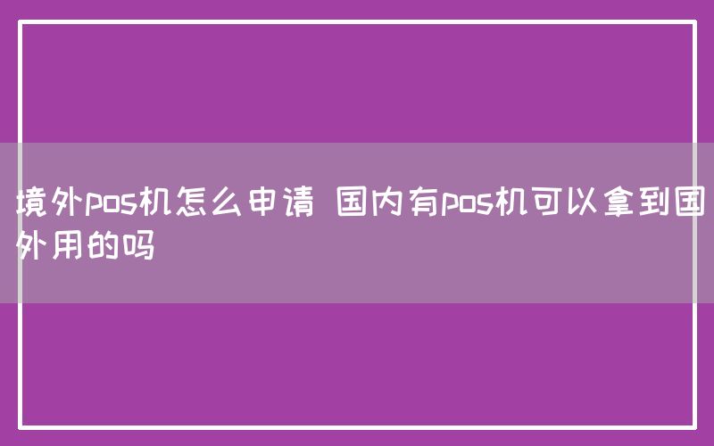 境外pos机怎么申请 国内有pos机可以拿到国外用的吗